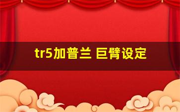 tr5加普兰 巨臂设定